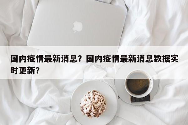 国内疫情最新消息？国内疫情最新消息数据实时更新？
