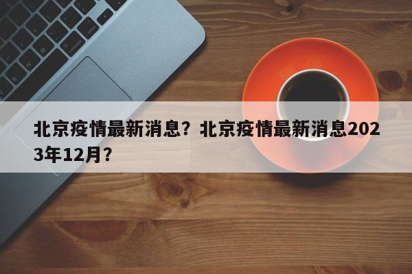 北京疫情最新消息？北京疫情最新消息2023年12月？