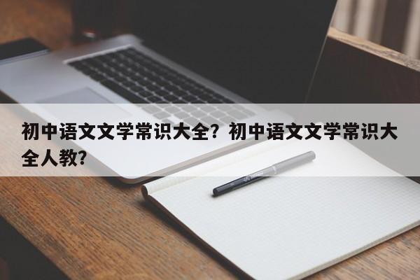初中语文文学常识大全？初中语文文学常识大全人教？