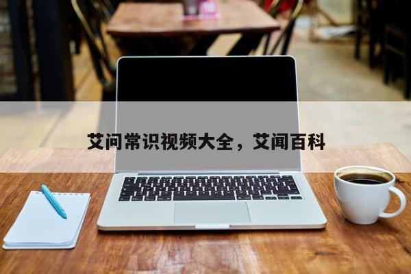 艾问常识视频大全，艾闻百科