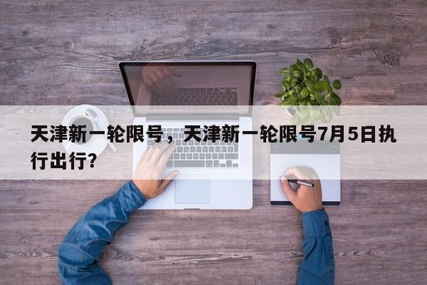 天津新一轮限号，天津新一轮限号7月5日执行出行？