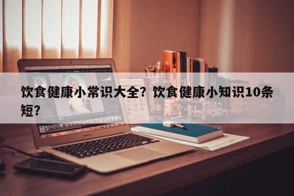 饮食健康小常识大全？饮食健康小知识10条短？