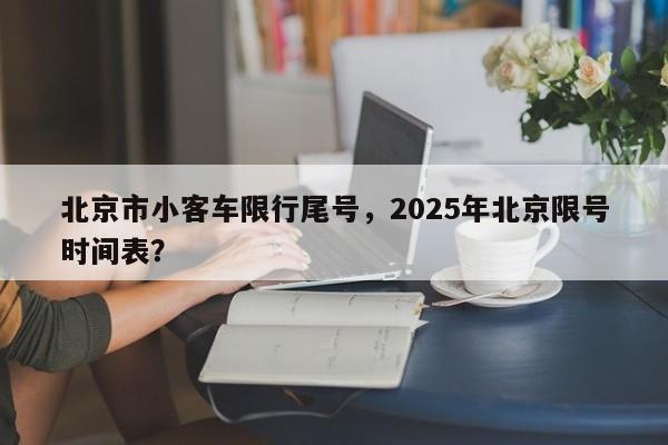 北京市小客车限行尾号，2025年北京限号时间表？