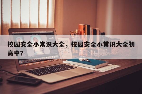 校园安全小常识大全，校园安全小常识大全初高中？