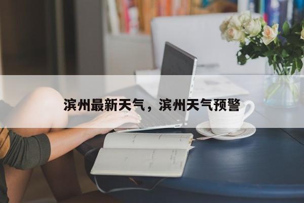 滨州最新天气，滨州天气预警