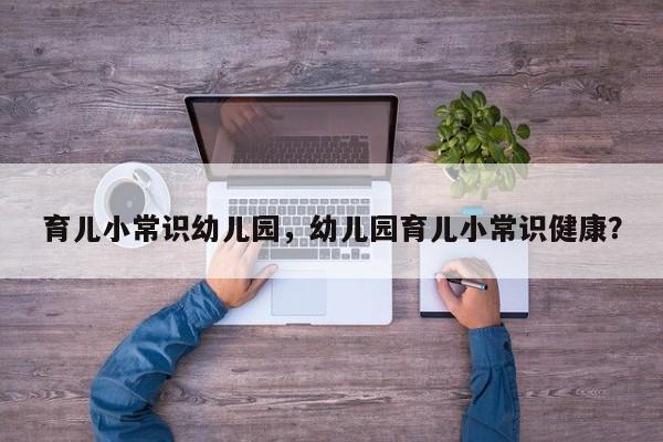 育儿小常识幼儿园，幼儿园育儿小常识健康？
