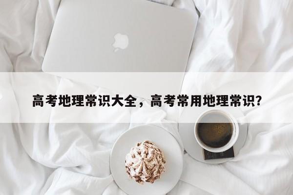 高考地理常识大全，高考常用地理常识？