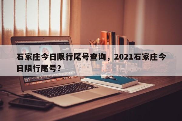 石家庄今日限行尾号查询，2021石家庄今日限行尾号？