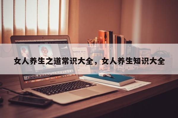 女人养生之道常识大全，女人养生知识大全