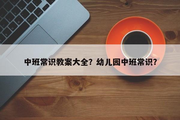 中班常识教案大全？幼儿园中班常识？