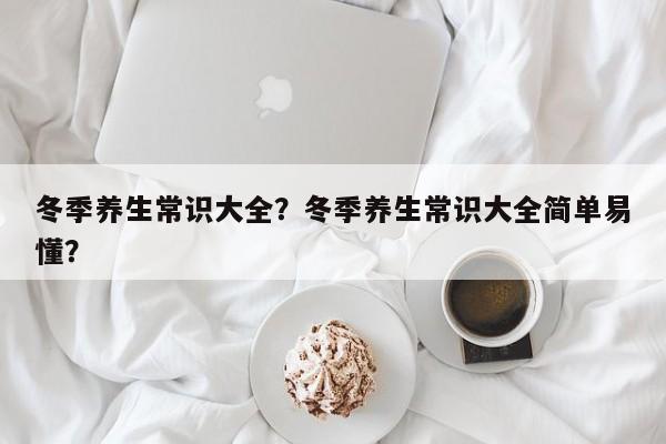 冬季养生常识大全？冬季养生常识大全简单易懂？