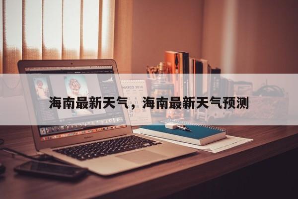 海南最新天气，海南最新天气预测