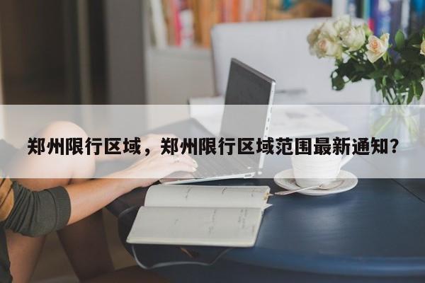 郑州限行区域，郑州限行区域范围最新通知？