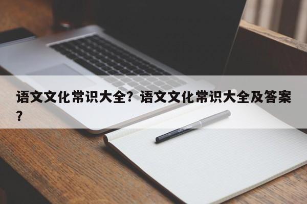 语文文化常识大全？语文文化常识大全及答案？