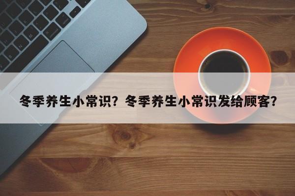 冬季养生小常识？冬季养生小常识发给顾客？