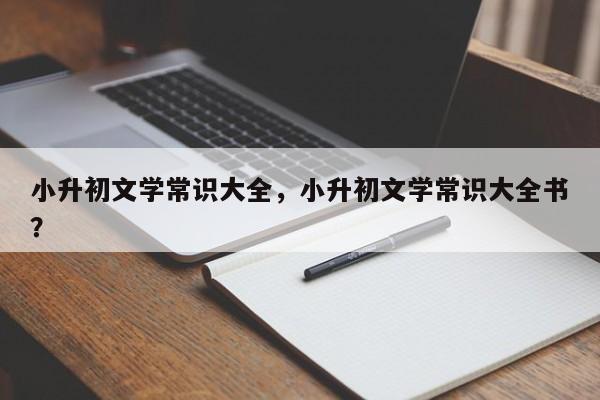 小升初文学常识大全，小升初文学常识大全书？