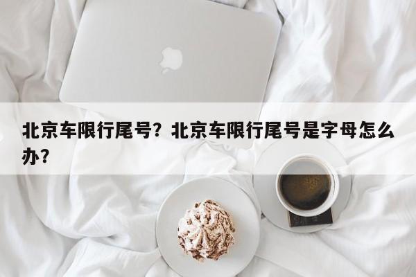 北京车限行尾号？北京车限行尾号是字母怎么办？