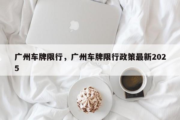 广州车牌限行，广州车牌限行政策最新2025