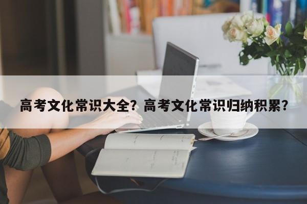 高考文化常识大全？高考文化常识归纳积累？