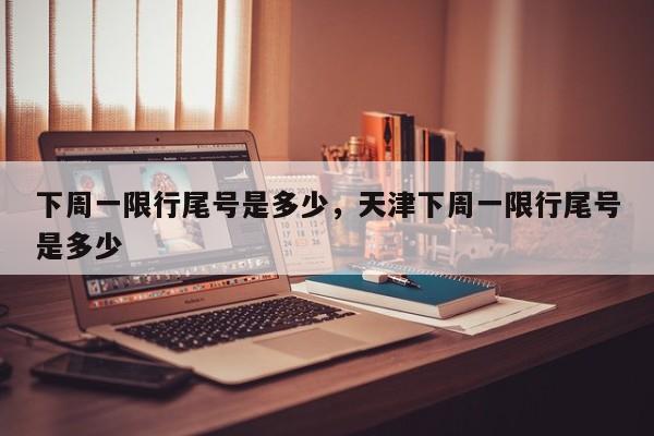 下周一限行尾号是多少，天津下周一限行尾号是多少