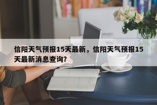 信阳天气预报15天最新，信阳天气预报15天最新消息查询？