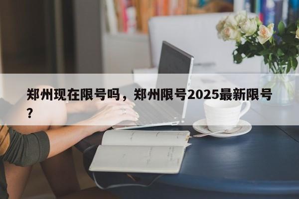 郑州现在限号吗，郑州限号2025最新限号？