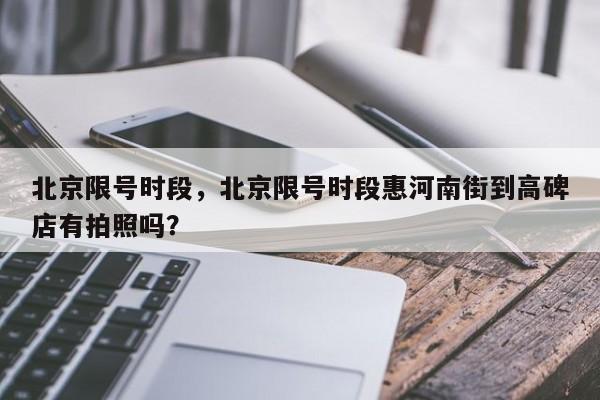 北京限号时段，北京限号时段惠河南街到高碑店有拍照吗？