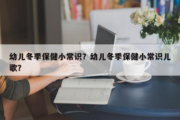 幼儿冬季保健小常识？幼儿冬季保健小常识儿歌？