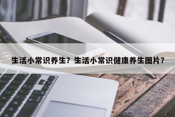 生活小常识养生？生活小常识健康养生图片？