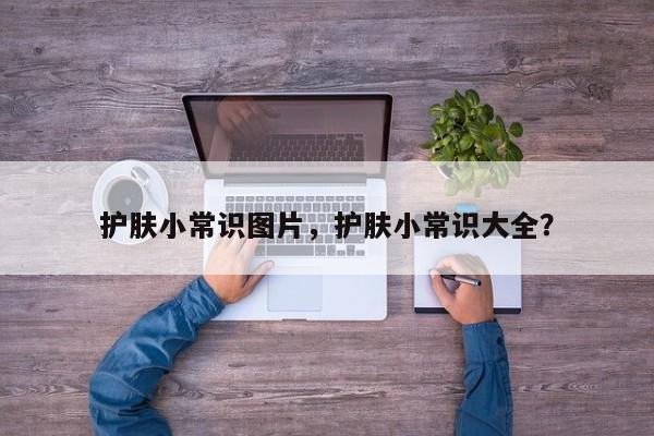 护肤小常识图片，护肤小常识大全？