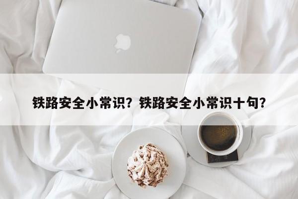 铁路安全小常识？铁路安全小常识十句？