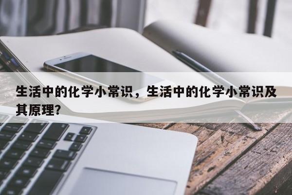 生活中的化学小常识，生活中的化学小常识及其原理？