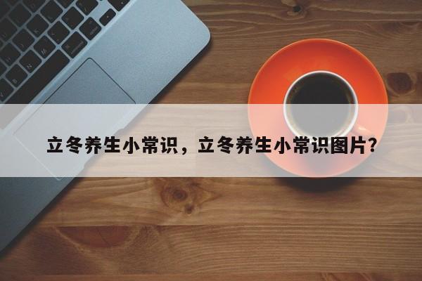 立冬养生小常识，立冬养生小常识图片？