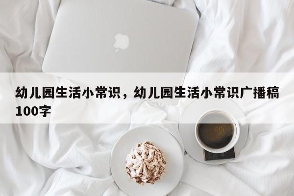 幼儿园生活小常识，幼儿园生活小常识广播稿100字