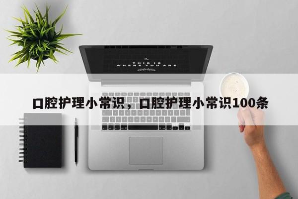 口腔护理小常识，口腔护理小常识100条