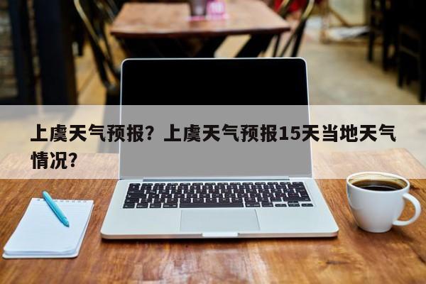 上虞天气预报？上虞天气预报15天当地天气情况？