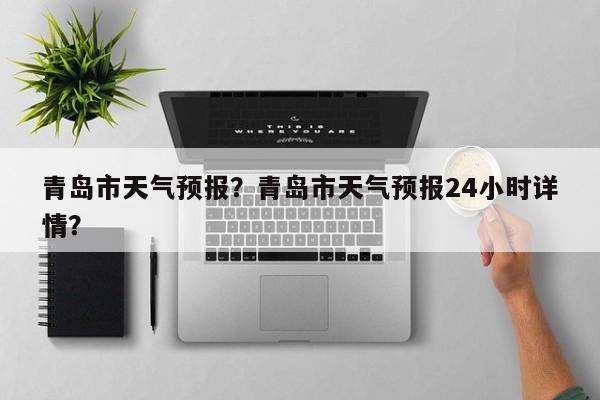 青岛市天气预报？青岛市天气预报24小时详情？