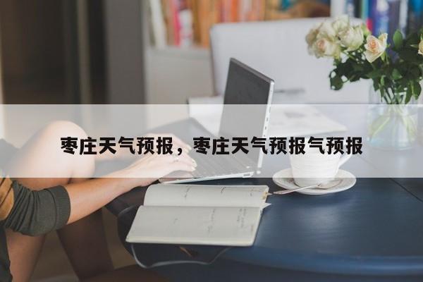 枣庄天气预报，枣庄天气预报气预报